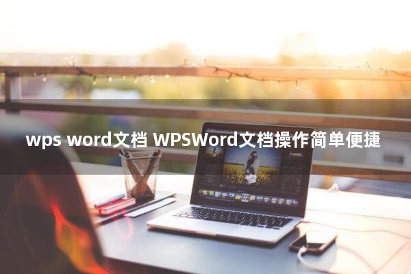 wps word文档(WPSWord文档操作简单便捷)